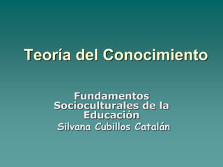 Teoría del Conocimiento
Fundamentos
Socioculturales de la
Educación
Silvana Cubillos Catalán
 
