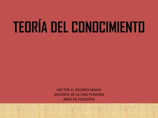 TEORÍA DEL CONOCIMIENTO
HECTOR A. ESCARZA MAICA
DOCENTE DE LA UNA-PUNONO
AREA DE FILOSOFIA
 