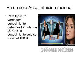 En un solo Acto: Intuicion racional
• Para tener un
verdadero
conocimiento
debemos formular un
JUICIO, el
conocimiento solo se
da en el JUICIO
 
