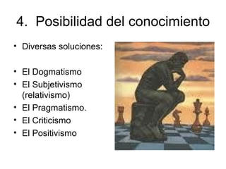 4. Posibilidad del conocimiento
• Diversas soluciones:
• El Dogmatismo
• El Subjetivismo
(relativismo)
• El Pragmatismo.
• El Criticismo
• El Positivismo
 