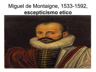 Miguel de Montaigne, 1533-1592,
escepticismo etico
 