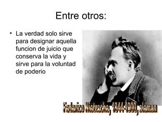 Entre otros:
• La verdad solo sirve
para designar aquella
funcion de juicio que
conserva la vida y
sirve para la voluntad
de poderio
 