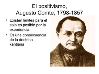 El positivismo,
Augusto Comte, 1798-1857
• Existen limites para el
solo es posible por la
experiencia.
• Es una consecuencia
de la doctrina
kantiana
 