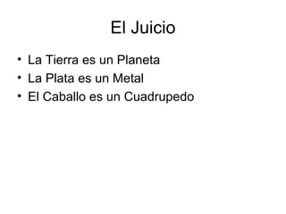 El Juicio
• La Tierra es un Planeta
• La Plata es un Metal
• El Caballo es un Cuadrupedo
 