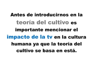 Antes de introducirnos en la
teoría del cultivo es
importante mencionar el
impacto de la tv en la cultura
humana ya que la...