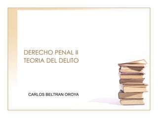 DERECHO PENAL II
TEORIA DEL DELITO
CARLOS BELTRAN OROYA
 