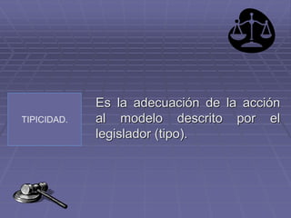 TIPICIDAD.
Es la adecuación de la acción
al modelo descrito por el
legislador (tipo).
 