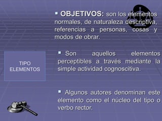 TIPO
ELEMENTOS
 OBJETIVOS: son los elementos
normales, de naturaleza descriptiva,
referencias a personas, cosas y
modos de obrar.
 Algunos autores denominan este
elemento como el núcleo del tipo o
verbo rector.
 Son aquellos elementos
perceptibles a través mediante la
simple actividad cognoscitiva.
 