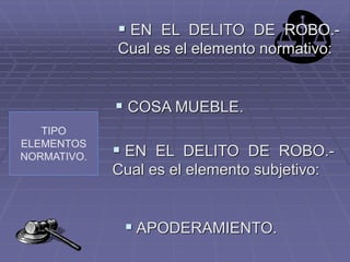 TIPO
ELEMENTOS
NORMATIVO.
 EN EL DELITO DE ROBO.-
Cual es el elemento normativo:
 COSA MUEBLE.
 EN EL DELITO DE ROBO.-
Cual es el elemento subjetivo:
 APODERAMIENTO.
 