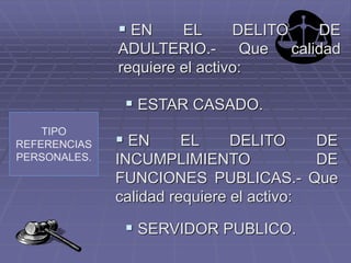 TIPO
REFERENCIAS
PERSONALES.
 EN EL DELITO DE
ADULTERIO.- Que calidad
requiere el activo:
 ESTAR CASADO.
 EN EL DELITO DE
INCUMPLIMIENTO DE
FUNCIONES PUBLICAS.- Que
calidad requiere el activo:
 SERVIDOR PUBLICO.
 