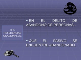 TIPO
REFERENCIAS
OCASIONALES.
 EN EL DELITO DE
ABANDONO DE PERSONAS.-
 QUE EL PASIVO SE
ENCUENTRE ABANDONADO.
 