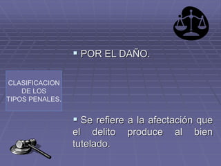CLASIFICACION
DE LOS
TIPOS PENALES.
 POR EL DAÑO.
 Se refiere a la afectación que
el delito produce al bien
tutelado.
 
