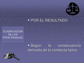 CLASIFICACION
DE LOS
TIPOS PENALES.
 POR EL RESULTADO.
 Según la consecuencia
derivada de la conducta tipica.
 