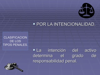 CLASIFICACION
DE LOS
TIPOS PENALES.
 POR LA INTENCIONALIDAD.
 La intención del activo
determina el grado de
responsabilidad penal.
 