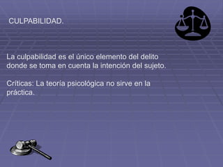 CULPABILIDAD.
La culpabilidad es el único elemento del delito
donde se toma en cuenta la intención del sujeto.
Críticas: La teoría psicológica no sirve en la
práctica.
 