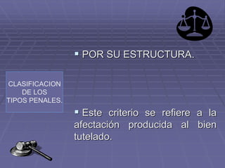 CLASIFICACION
DE LOS
TIPOS PENALES.
 POR SU ESTRUCTURA.
 Este criterio se refiere a la
afectación producida al bien
tutelado.
 