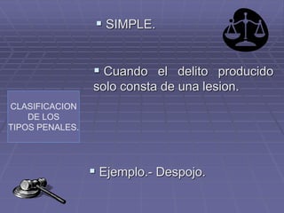 CLASIFICACION
DE LOS
TIPOS PENALES.
 SIMPLE.
 Cuando el delito producido
solo consta de una lesion.
 Ejemplo.- Despojo.
 