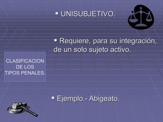 CLASIFICACION
DE LOS
TIPOS PENALES.
 UNISUBJETIVO.
 Requiere, para su integración,
de un solo sujeto activo.
 Ejemplo.- Abigeato.
 