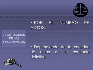 CLASIFICACION
DE LOS
TIPOS PENALES.
 POR EL NUMERO DE
ACTOS.
 Dependiendo de la cantidad
de actos de la conducta
delictiva.
 