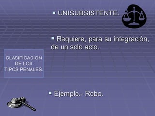 CLASIFICACION
DE LOS
TIPOS PENALES.
 UNISUBSISTENTE.
 Requiere, para su integración,
de un solo acto.
 Ejemplo.- Robo.
 
