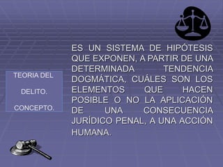 TEORIA DEL
DELITO.
CONCEPTO.
ES UN SISTEMA DE HIPÓTESIS
QUE EXPONEN, A PARTIR DE UNA
DETERMINADA TENDENCIA
DOGMÁTICA, CUÁLES SON LOS
ELEMENTOS QUE HACEN
POSIBLE O NO LA APLICACIÓN
DE UNA CONSECUENCIA
JURÍDICO PENAL, A UNA ACCIÓN
HUMANA.
 