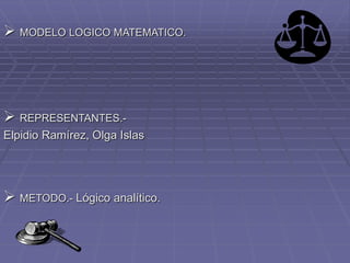  MODELO LOGICO MATEMATICO.
 REPRESENTANTES.-
Elpidio Ramírez, Olga Islas
 METODO.- Lógico analítico.
 