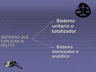 SISTEMAS QUE
EXPLICAN AL
DELITO.
 Sistema
unitario o
totalizador .
 Sistema
atomizador o
analítico:
 