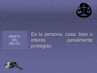 OBJETO
DEL
DELITO.
Es la persona, cosa, bien o
interés penalmente
protegido.
 