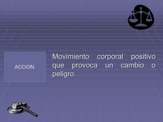 ACCION.
Movimiento corporal positivo
que provoca un cambio o
peligro.
 