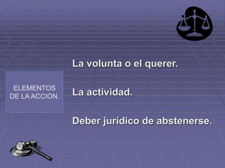 ELEMENTOS
DE LA ACCION.
La volunta o el querer.
La actividad.
Deber jurídico de abstenerse.
 