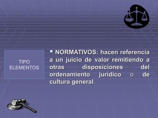 TIPO
ELEMENTOS
 NORMATIVOS: hacen referencia
a un juicio de valor remitiendo a
otras disposiciones del
ordenamiento juríd...