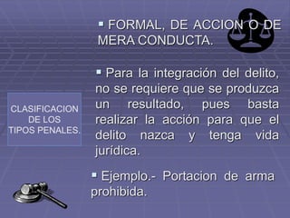 CLASIFICACION
DE LOS
TIPOS PENALES.
 FORMAL, DE ACCION O DE
MERA CONDUCTA.
 Para la integración del delito,
no se requie...