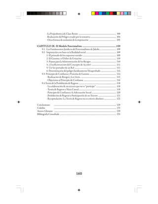 160160160160160
-LaPropedéuticadeClausRoxin ....................................................................... 100
-RealizacióndelPeligrocreadoporlatentativa ................................................ 104
-Otrasformasdeexclusióndelaimputación ................................................... 105
CCCCCAAAAAPPPPPIIIIITTTTTUUUUULLLLLO IO IO IO IO IXXXXX: E: E: E: E: El Ml Ml Ml Ml Mooooodelo Fdelo Fdelo Fdelo Fdelo Fuuuuuncioncioncioncioncionnnnnaaaaalllllisisisisistttttaaaaa ........................................................................................................................................................................................................................................................................................ 109109109109109
9.1- LosFundamentosJurídicosdelFuncionalismodeJakobs............................... 109
9.2- ImputaciónconbaseenlaRealidadsocial......................................................... 109
1-Elprimadodelosesquemassociales ............................................................... 109
2-ElGaranteyelDeberdeEvitación ................................................................ 110
3-PautasparalaAdministracióndelosRiesgos ............................................... 110
4-¿UnaReinvencióndelConceptodeAcción? .............................................. 111
5-UnSerportadordeunRol .............................................................................. 111
6-DeterminacióndelpeligroJurídicamenteDesaprobado ............................. 112
9.3-PrincipiodeConfianzayPosicióndeGarante.................................................. 114
-RealizacióndeRiesgosyLexArtis. .................................................................. 115
-ObjecionesalPrincipiodeConfianza ............................................................. 116
9.4TeoríadelaProhibicióndeRegreso ...................................................................... 118
-Lacolaboracióndeunterceroquenoes“partícipe”...................................... 118
-TeoríadeRegresoyNexoCausal ...................................................................... 118
-PrincipiodeConfianzaylaAdecuaciónSocial.............................................. 120
-ProhibicióndeRegresoyParticipacióndeunTercero .................................. 121
-Recapitulación:LaTeoríadeRegresonoescriterioabsoluto....................... 122
Conclusiones ..................................................................................................................... 129
Colofón ..................................................................................................................... 135
Anexo:Glosario ..................................................................................................................... 139
BibliografíaConsultada .......................................................................................................... 155
 