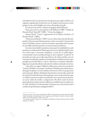 3838383838
naturalísticos de la acción humana como germen que explica el delito; y el
segundo, negando que la infracción sea un simple acontecimiento causal,
porqueesunaaccióndirigidaaunametaofinpredeterminado.
Es notoria la incursión y el aporte de Eugenio Raúl Zaffaroni4
Véase, para conocer estos aportes: E.R Zaffaroni (1988) “Tratado de
DerechoPenal,TomoIII”(1988)...“CríticaSociológicaal
Sistema Penal”, “Crisis y Legitimación de la Política Criminal y el
DerechoPenal”...(2002),
“Estructuras Judiciales” (2007) en esta valiosa discusión del derecho
punitivo.Paraesteautorlatinoamericano,sehacenecesariala“construcción
teórica”deldelito,enbaseacriteriosracionales,superadoresdelatesisque
haextendidoelderechopositivo,ennuestrospaísesperiféricos.
Sucríticainiciadesdelasemánticamismaquehaenarboladolaescuela
positivista,considerandola“faltadeprecisiónenelvocabulariolegal”,como
una rémora que es necesario reemplazar, a través de un orden lógico,
construyendo así una estratificación que se da en el género “conducta”. Se
pretende,portanto,nounafánespeculativoodeestéticajurídica,sinoun
conceptoestratificadoyanalíticocorrespondientealobjetivoprácticoque
persigue la teoría del delito”; es decir, colocarnos en un plano ordenado y
lógicoquenospermitaafirmarodescartarlaconductacriminalenconcreto.
Y para ello, nos sugiere Zaffaroni, deberemos rechazar la concepción
“unitaria”deldelito,elconcepto“totalitario”deldelito,paraadentrarnosa
distinguir los planos o niveles analíticos de la teoría. Fiel a esa proposición
iniciaremospordefiniryabordarloslineamientosestructuralesapartirde
losnivelesdelareferidateoría,afirmandoquecomoconductahumanaque
es,eldelitoameritaunanálisisestratificado,cuyascaracterísticasmerecen
un cierto orden de estudio y comprensión. De allí la razón de iniciar
partiendodelaconductamisma.Zaffaroninoshabladequelaconductaes
el “todo” del delito y los denominados “elementos son características de la
conductarequeridasparacatalogarlasdelito”.5
4
Véase, para conocer estos aportes: E.R Zaffaroni (1988) “Tratado de Derecho Penal, Tomo III” (1988),
“Crítica Sociológica al Sistema Penal”, “Crisis y Legitimación de la Política Criminal y el Derecho Penal”,
(2002), “Estructuras Judiciales” (2007), entre otros.
5
Un enfoque resumido al respecto esta contenido en ER Zaffaroni “Manual de Derecho Penal” (1998)
Argentina, 3ra Edición.
 