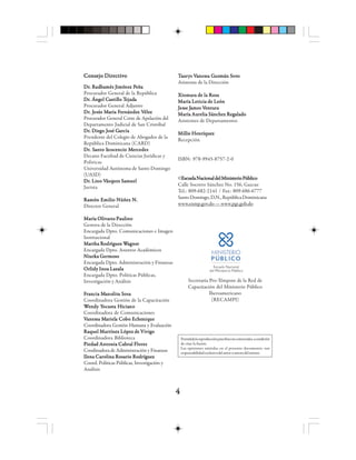 44444
Consejo DirectivoConsejo DirectivoConsejo DirectivoConsejo DirectivoConsejo Directivo
DDDDDrrrrr. R. R. R. R. Radadadadadhhhhhaaaaamés Jmés Jmés Jmés Jmés Jiiiiiméméméméménenenenenez Pz Pz Pz Pz Peeeeeñññññaaaaa
Procurador General de la República
DDDDDrrrrr. Á. Á. Á. Á. Ánnnnngggggel Cel Cel Cel Cel Caaaaassssstttttililililillo Tlo Tlo Tlo Tlo Tejadejadejadejadejadaaaaa
Procurador General Adjunto
DDDDDrrrrr. J. J. J. J. Jesesesesesúúúúús Ms Ms Ms Ms Maaaaarrrrría Fía Fía Fía Fía Feeeeerrrrrnnnnnááááándendendendendez Vz Vz Vz Vz Véleéleéleéleélezzzzz
Procurador General Corte de Apelación del
Departamento Judicial de San Cristóbal
DDDDDrrrrr. Die. Die. Die. Die. Diegggggo Jo Jo Jo Jo José Gosé Gosé Gosé Gosé Gaaaaarrrrrcíacíacíacíacía
Presidente del Colegio de Abogados de la
República Dominicana (CARD)
DDDDDrrrrr. S. S. S. S. Saaaaannnnnttttto Io Io Io Io Inononononoccccceeeeencio Mncio Mncio Mncio Mncio Meeeeerrrrrccccceeeeedesdesdesdesdes
Decano Facultad de Ciencias Jurídicas y
Politicas
Universidad Autónoma de Santo Domingo
(UASD)
DDDDDrrrrr. L. L. L. L. Liiiiino Vno Vno Vno Vno Vááááásqsqsqsqsqueueueueuez Sz Sz Sz Sz Saaaaammmmmuelueluelueluel
Jurista
Ramón Emilio Núñez N.Ramón Emilio Núñez N.Ramón Emilio Núñez N.Ramón Emilio Núñez N.Ramón Emilio Núñez N.
Director General
María Olivares PaulinoMaría Olivares PaulinoMaría Olivares PaulinoMaría Olivares PaulinoMaría Olivares Paulino
Gestora de la Dirección
Encargada Dpto. Comunicaciones e Imagen
Institucional
MMMMMaaaaarrrrrttttthhhhha Ra Ra Ra Ra Rooooodrdrdrdrdrígígígígígueueueueuez Wz Wz Wz Wz Waaaaagggggnenenenenerrrrr
Encargada Dpto. Asuntos Académicos
Niurka GermosoNiurka GermosoNiurka GermosoNiurka GermosoNiurka Germoso
Encargada Dpto. Administración y Finanzas
Orlidy Inoa LazalaOrlidy Inoa LazalaOrlidy Inoa LazalaOrlidy Inoa LazalaOrlidy Inoa Lazala
Encargada Dpto. Políticas Públicas,
Investigación y Análisis
FFFFFrrrrraaaaancia Mncia Mncia Mncia Mncia Maaaaanononononolllllititititita Sa Sa Sa Sa Sosaosaosaosaosa
Coordinadora Gestión de la Capacitación
WWWWWeeeeendy Yndy Yndy Yndy Yndy Yooooocccccaaaaasssssttttta Ha Ha Ha Ha Hiciaiciaiciaiciaicianonononono
Coordinadora de Comunicaciones
VVVVVaaaaanesnesnesnesnessa Msa Msa Msa Msa Maaaaarrrrrielielielieliela Coa Coa Coa Coa Cobbbbbo Echeo Echeo Echeo Echeo Echennnnniqiqiqiqiqueueueueue
Coordinadora Gestión Humana y Evaluación
Raquel Martínez López de VivigoRaquel Martínez López de VivigoRaquel Martínez López de VivigoRaquel Martínez López de VivigoRaquel Martínez López de Vivigo
Coordinadora Biblioteca
Piedad Antonia Cabral FloresPiedad Antonia Cabral FloresPiedad Antonia Cabral FloresPiedad Antonia Cabral FloresPiedad Antonia Cabral Flores
Coodinadora de Administración y Finanzas
Ilena Carolina Rosario RodríguezIlena Carolina Rosario RodríguezIlena Carolina Rosario RodríguezIlena Carolina Rosario RodríguezIlena Carolina Rosario Rodríguez
Coord. Políticas Públicas, Investigación y
Análisis
TTTTTaaaaauuuuurrrrrys Vys Vys Vys Vys Vaaaaanesnesnesnesnessa Gsa Gsa Gsa Gsa Guzuzuzuzuzmmmmmááááán Sn Sn Sn Sn Sotototototooooo
Asistente de la Dirección
Xiomara de la RosaXiomara de la RosaXiomara de la RosaXiomara de la RosaXiomara de la Rosa
María Leticia de LeónMaría Leticia de LeónMaría Leticia de LeónMaría Leticia de LeónMaría Leticia de León
JJJJJesesesesesse Jse Jse Jse Jse Jaaaaames Vmes Vmes Vmes Vmes Veeeeennnnntttttuuuuurrrrraaaaa
María Aurelia Sánchez RegaladoMaría Aurelia Sánchez RegaladoMaría Aurelia Sánchez RegaladoMaría Aurelia Sánchez RegaladoMaría Aurelia Sánchez Regalado
Asistentes de Departamentos
Millie HenríquezMillie HenríquezMillie HenríquezMillie HenríquezMillie Henríquez
Recepción
ISBN: 978-9945-8757-2-0
©EscuelaNacionaldelMinisterioPúblicoEscuelaNacionaldelMinisterioPúblicoEscuelaNacionaldelMinisterioPúblicoEscuelaNacionaldelMinisterioPúblicoEscuelaNacionaldelMinisterioPúblico
Calle Socorro Sánchez No. 156, Gazcue
Tel.: 809-682-2141 / Fax: 809-686-6777
SantoDomingo,D.N.,RepúblicaDominicana
www.enmp.gov.do — www.pgr.gob.do
Secretaría Pro-Témpore de la Red de
Capacitación del Ministerio Público
Iberoamericano
(RECAMPI)
Permitidalareproducciónparafinesnocomerciales,acondición
de citar la fuente.
Las opiniones emitidas en el presente documento, son
responsabilidadexclusivadelautoroautoradelmismo.
 