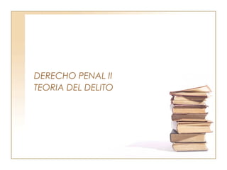 DERECHO PENAL II
TEORIA DEL DELITO
 
