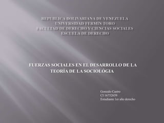 FUERZAS SOCIALES EN EL DESARROLLO DE LA
TEORÍA DE LA SOCIOLÓGIA
Gonzalo Castro
CI 16752659
Estudiante 1er año derecho
 