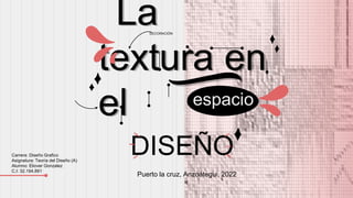 La
textura en
el
Puerto la cruz, Anzoátegui, 2022
espacio
DISEÑO
DECORACIÓN
Carrera: Diseño Grafico
Asignatura: Teoría del Diseño (A)
Alumno: Eliover Gonzalez
C.I: 32.194.891
 