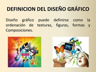 DEFINICION DEL DISEÑO GRÁFICO
Diseño gráfico puede definirse como la
ordenación de texturas, figuras, formas y
Composiciones.
 