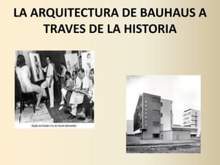 LA ARQUITECTURA DE BAUHAUS A
     TRAVES DE LA HISTORIA
 
