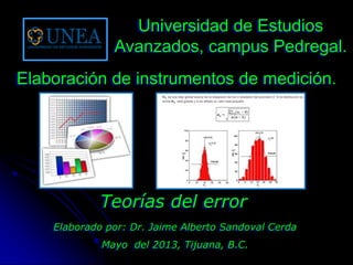 Elaborado por: Dr. Jaime Alberto Sandoval Cerda
Mayo del 2013, Tijuana, B.C.
Teorías del error
Universidad de Estudios
Avanzados, campus Pedregal.
Elaboración de instrumentos de medición.
 