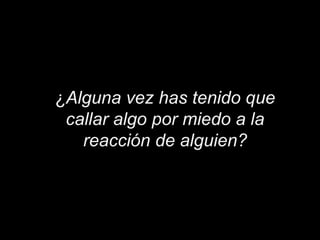¿Alguna vez has tenido que
callar algo por miedo a la
reacción de alguien?
 