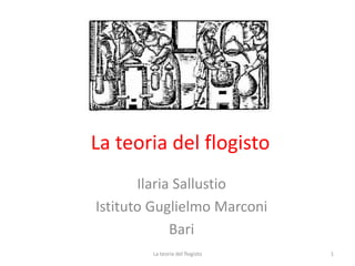 La teoria del flogisto
Ilaria Sallustio
Istituto Guglielmo Marconi
Bari
1La teoria del flogisto
 