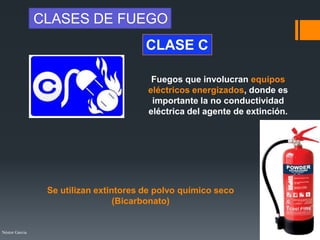 Néstor Garcia
Fuegos que involucran equipos
eléctricos energizados, donde es
importante la no conductividad
eléctrica del agente de extinción.
CLASE C
CLASES DE FUEGO
Se utilizan extintores de polvo químico seco
(Bicarbonato)
 
