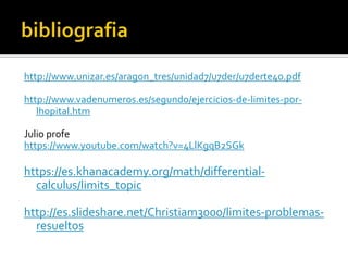 http://www.unizar.es/aragon_tres/unidad7/u7der/u7derte40.pdf
http://www.vadenumeros.es/segundo/ejercicios-de-limites-por-
lhopital.htm
Julio profe
https://www.youtube.com/watch?v=4LlKgqB2SGk
https://es.khanacademy.org/math/differential-
calculus/limits_topic
http://es.slideshare.net/Christiam3000/limites-problemas-
resueltos
 