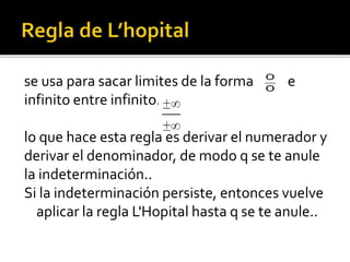 se usa para sacar limites de la forma e
infinito entre infinito.
lo que hace esta regla es derivar el numerador y
derivar el denominador, de modo q se te anule
la indeterminación..
Si la indeterminación persiste, entonces vuelve
aplicar la regla L'Hopital hasta q se te anule..
 