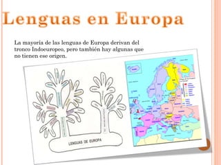 La mayoría de las lenguas de Europa derivan del
tronco Indoeuropeo, pero también hay algunas que
no tienen ese origen.
 