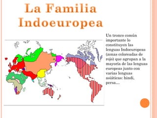 Un tronco común
importante lo
constituyen las
lenguas Indoeuropeas
(zonas coloreadas de
rojo) que agrupan a la
mayoría de las lenguas
europeas junto con
varias lenguas
asiáticas: hindi,
persa…
 