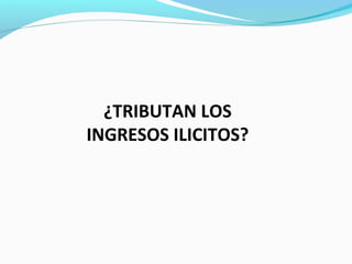 ¿TRIBUTAN LOS
INGRESOS ILICITOS?
 