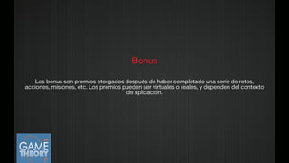 Bonus
Los bonus son premios otorgados después de haber completado una serie de retos,
acciones, misiones, etc. Los premios pueden ser virtuales o reales, y dependen del contexto
de aplicación.
 